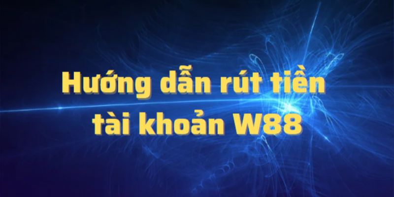 Hướng dẫn các thao tác rút tiền W88 nhanh chóng, đơn giản